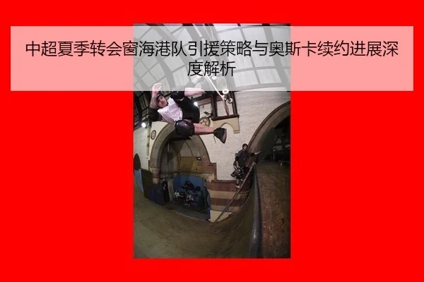 中超夏季转会窗海港队引援策略与奥斯卡续约进展深度解析