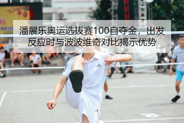 潘展乐奥运选拔赛100自夺金，出发反应时与波波维奇对比揭示优势