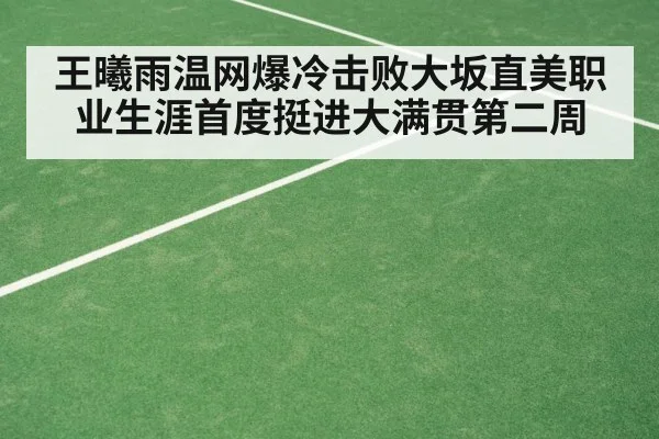 王曦雨温网爆冷击败大坂直美职业生涯首度挺进大满贯第二周