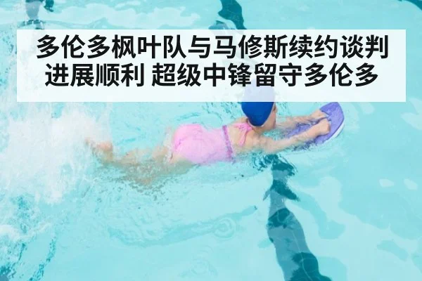 多伦多枫叶队与马修斯续约谈判进展顺利 超级中锋留守多伦多